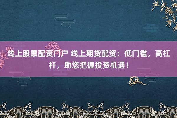 线上股票配资门户 线上期货配资：低门槛，高杠杆，助您把握投资机遇！