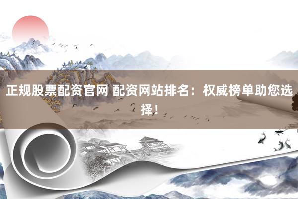 正规股票配资官网 配资网站排名：权威榜单助您选择！