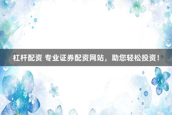 杠杆配资 专业证券配资网站，助您轻松投资！