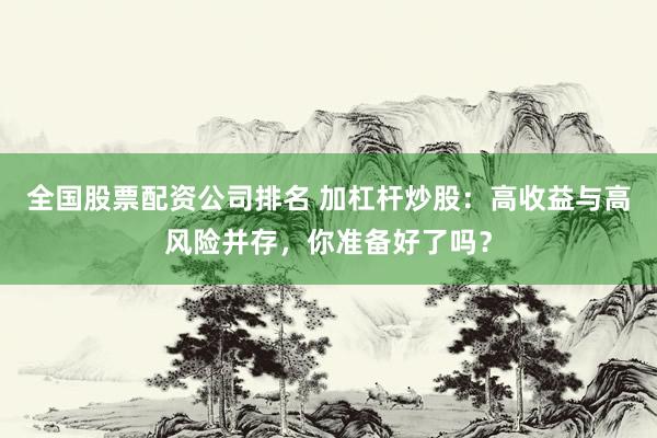 全国股票配资公司排名 加杠杆炒股：高收益与高风险并存，你准备好了吗？