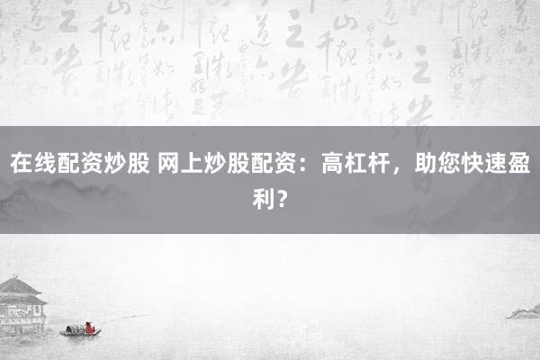 在线配资炒股 网上炒股配资：高杠杆，助您快速盈利？