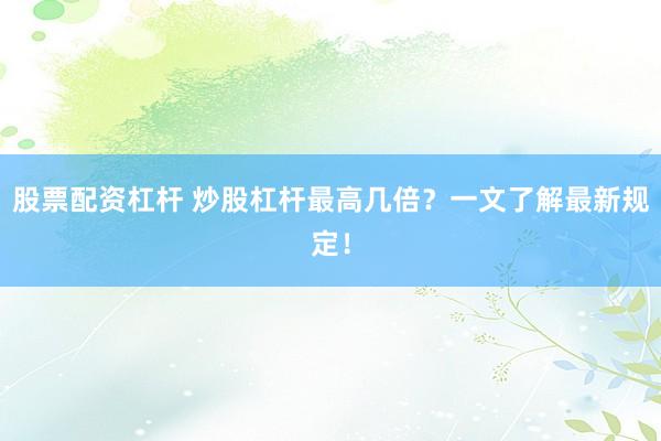 股票配资杠杆 炒股杠杆最高几倍？一文了解最新规定！