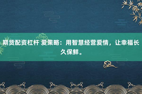 期货配资杠杆 爱策略：用智慧经营爱情，让幸福长久保鲜。