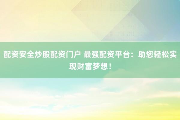 配资安全炒股配资门户 最强配资平台：助您轻松实现财富梦想！