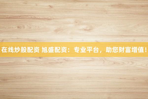 在线炒股配资 旭盛配资：专业平台，助您财富增值！