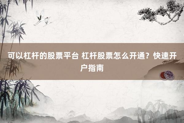 可以杠杆的股票平台 杠杆股票怎么开通？快速开户指南