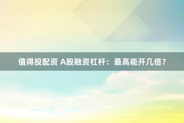 值得投配资 A股融资杠杆：最高能开几倍？