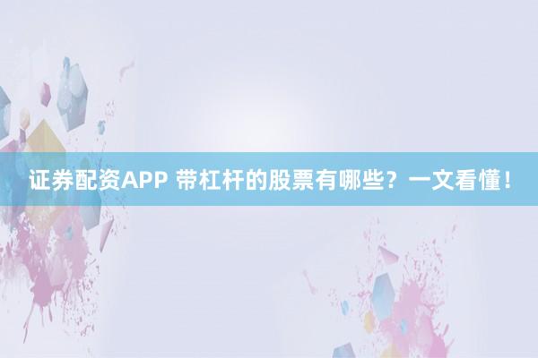 证券配资APP 带杠杆的股票有哪些？一文看懂！