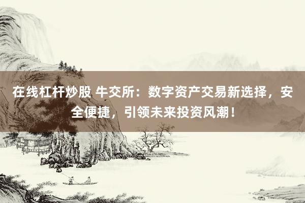 在线杠杆炒股 牛交所：数字资产交易新选择，安全便捷，引领未来投资风潮！
