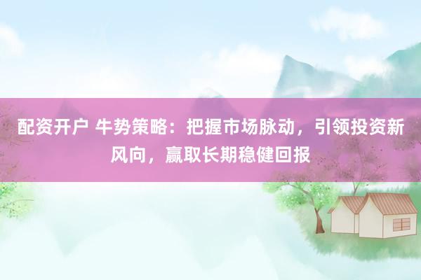 配资开户 牛势策略：把握市场脉动，引领投资新风向，赢取长期稳健回报
