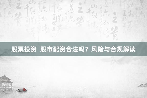 股票投资  股市配资合法吗？风险与合规解读