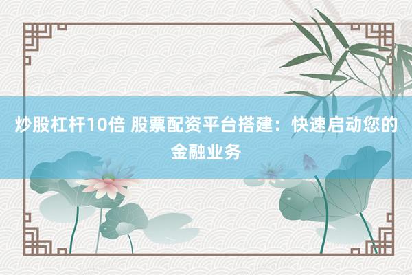 炒股杠杆10倍 股票配资平台搭建：快速启动您的金融业务