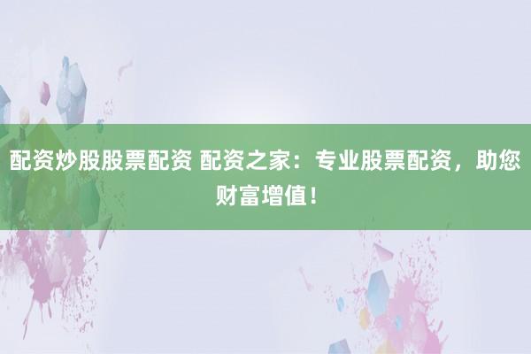 配资炒股股票配资 配资之家：专业股票配资，助您财富增值！