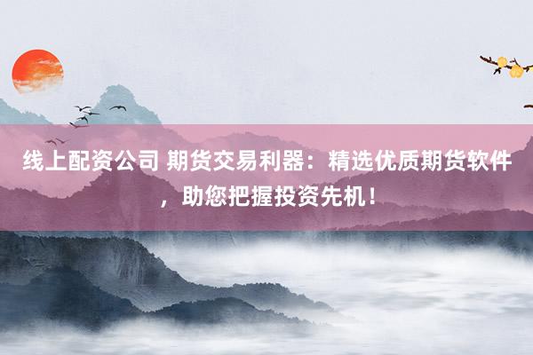 线上配资公司 期货交易利器：精选优质期货软件，助您把握投资先机！