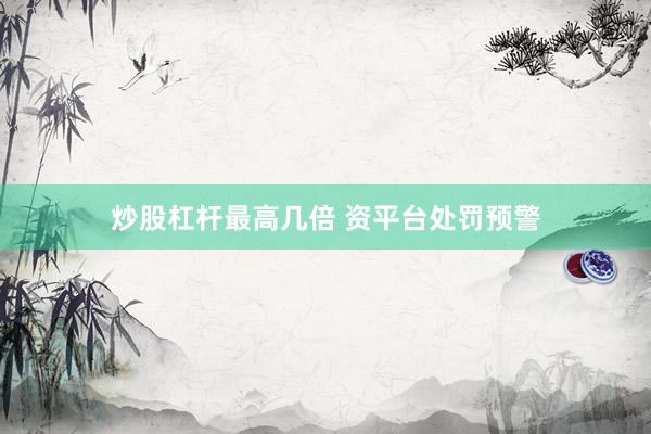 炒股杠杆最高几倍 资平台处罚预警