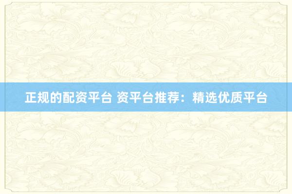 正规的配资平台 资平台推荐：精选优质平台