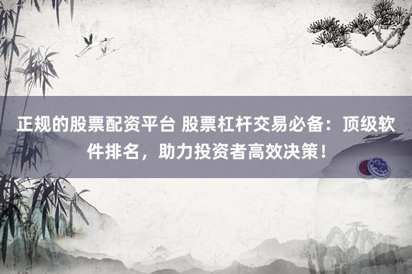 正规的股票配资平台 股票杠杆交易必备：顶级软件排名，助力投资者高效决策！
