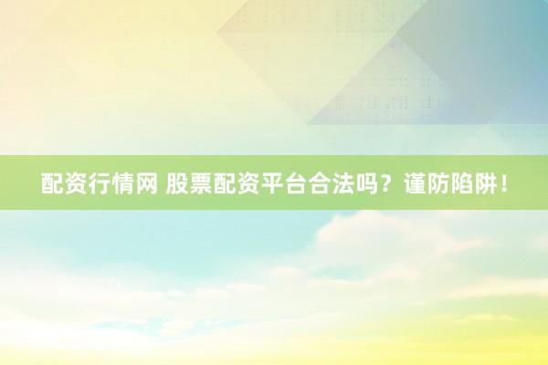 配资行情网 股票配资平台合法吗？谨防陷阱！