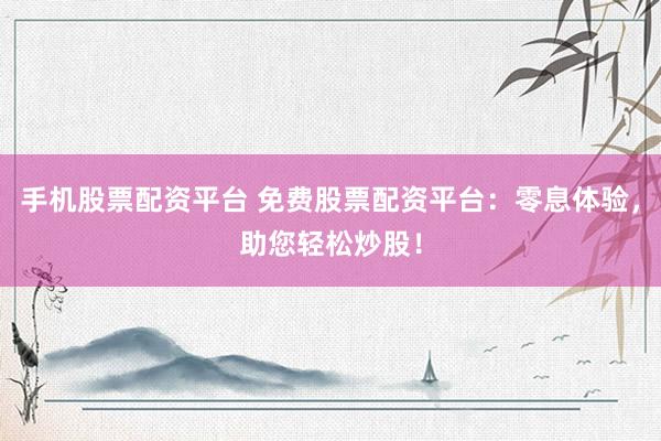 手机股票配资平台 免费股票配资平台：零息体验，助您轻松炒股！