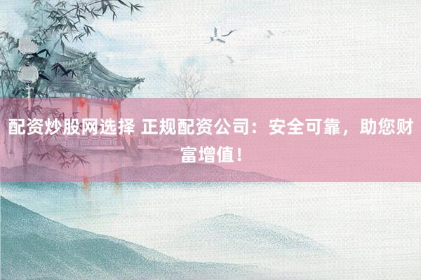 配资炒股网选择 正规配资公司：安全可靠，助您财富增值！
