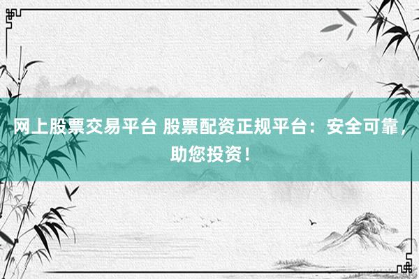 网上股票交易平台 股票配资正规平台：安全可靠，助您投资！