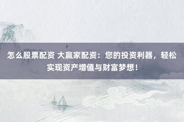 怎么股票配资 大赢家配资：您的投资利器，轻松实现资产增值与财富梦想！