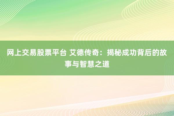 网上交易股票平台 艾德传奇：揭秘成功背后的故事与智慧之道