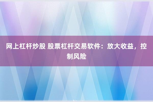 网上杠杆炒股 股票杠杆交易软件：放大收益，控制风险