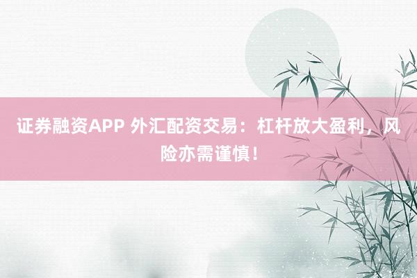 证券融资APP 外汇配资交易：杠杆放大盈利，风险亦需谨慎！