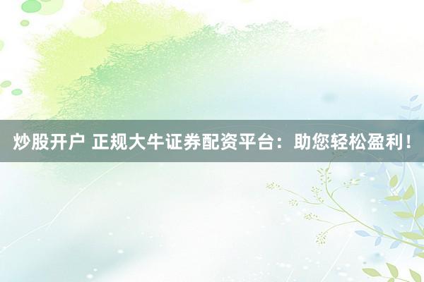 炒股开户 正规大牛证券配资平台：助您轻松盈利！