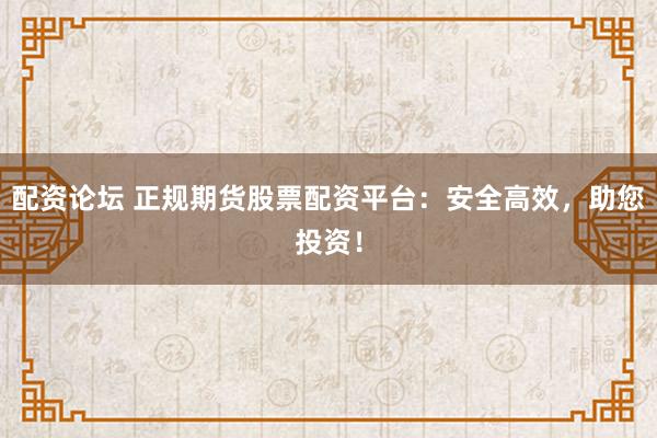 配资论坛 正规期货股票配资平台：安全高效，助您投资！