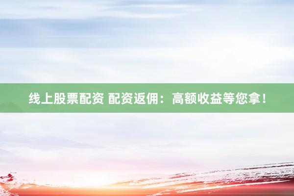 线上股票配资 配资返佣：高额收益等您拿！