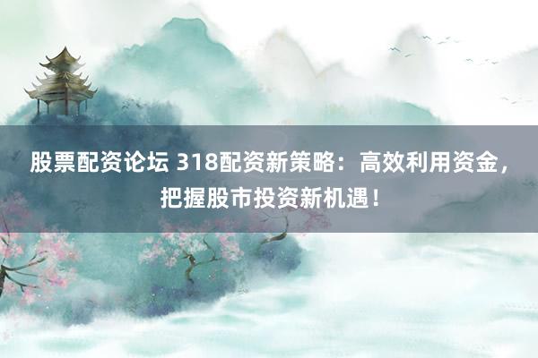 股票配资论坛 318配资新策略：高效利用资金，把握股市投资新机遇！