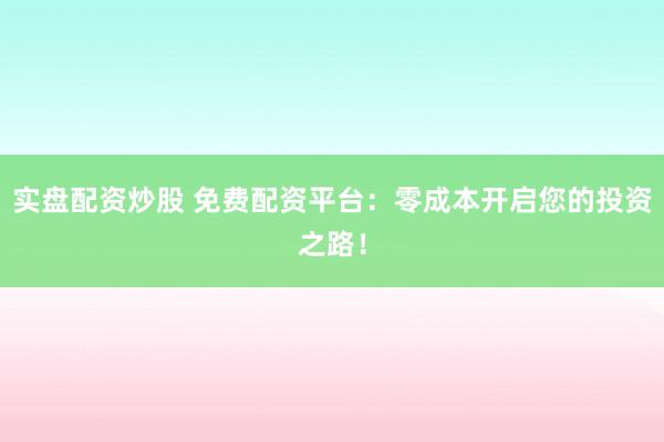 实盘配资炒股 免费配资平台：零成本开启您的投资之路！