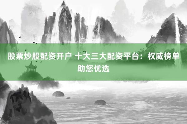 股票炒股配资开户 十大三大配资平台：权威榜单助您优选